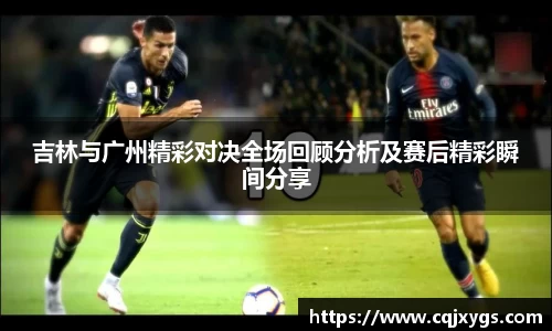吉林与广州精彩对决全场回顾分析及赛后精彩瞬间分享