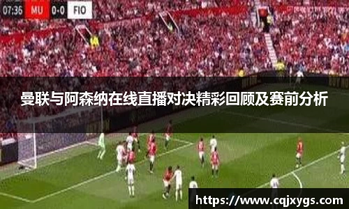 曼联与阿森纳在线直播对决精彩回顾及赛前分析